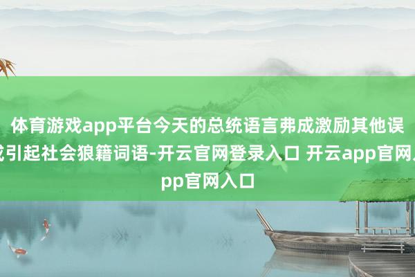 体育游戏app平台今天的总统语言弗成激励其他误判或引起社会狼籍词语-开云官网登录入口 开云app官网入口