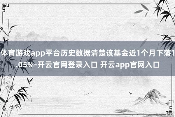 体育游戏app平台历史数据清楚该基金近1个月下落1.05%-开云官网登录入口 开云app官网入口