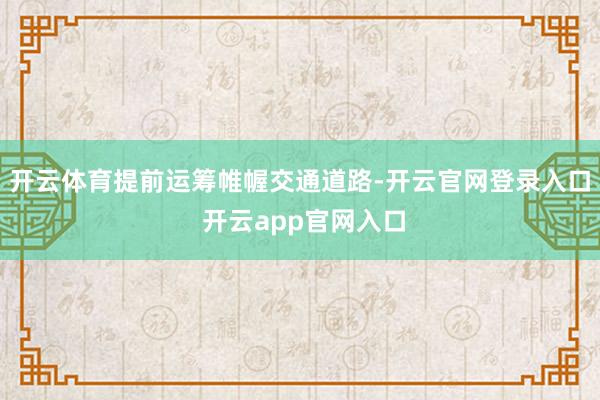 开云体育提前运筹帷幄交通道路-开云官网登录入口 开云app官网入口