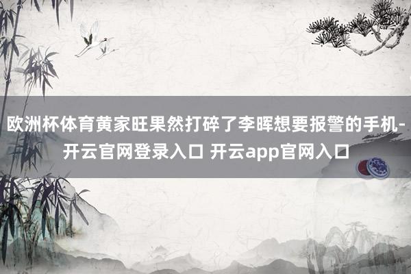 欧洲杯体育黄家旺果然打碎了李晖想要报警的手机-开云官网登录入