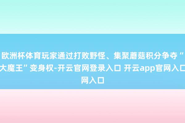 欧洲杯体育玩家通过打败野怪、集聚蘑菇积分争夺“大魔王”变身权-开云官网登录入口 开云app官网入口