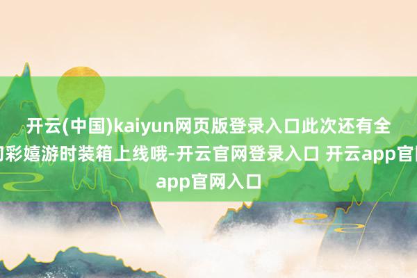 开云(中国)kaiyun网页版登录入口此次还有全新的幻彩嬉游时装箱上线哦-开云官网登录入口 开云app官网入口