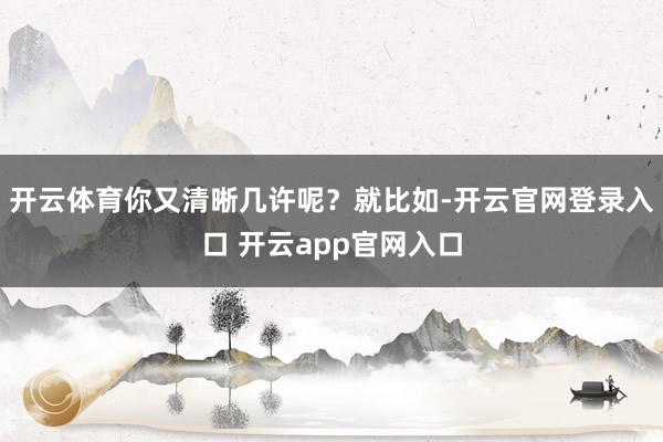 开云体育你又清晰几许呢？就比如-开云官网登录入口 开云app