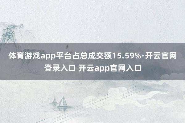 体育游戏app平台占总成交额15.59%-开云官网登录入口 