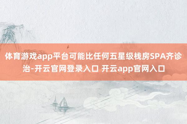 体育游戏app平台可能比任何五星级栈房SPA齐诊治-开云官网