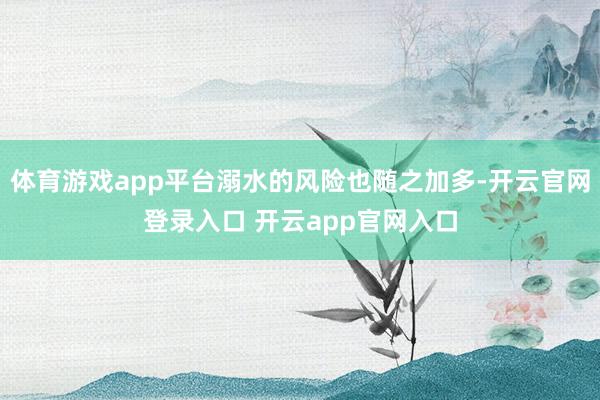 体育游戏app平台溺水的风险也随之加多-开云官网登录入口 开