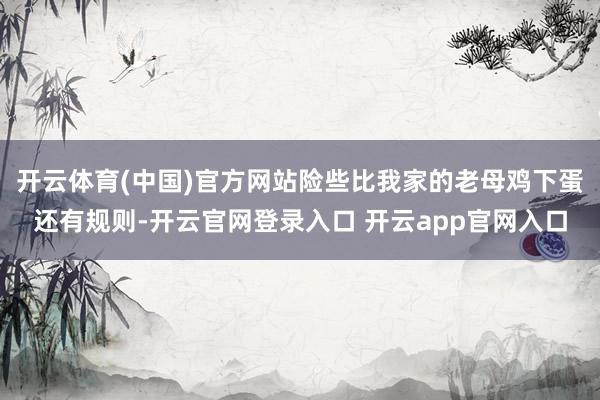 开云体育(中国)官方网站险些比我家的老母鸡下蛋还有规则-开云