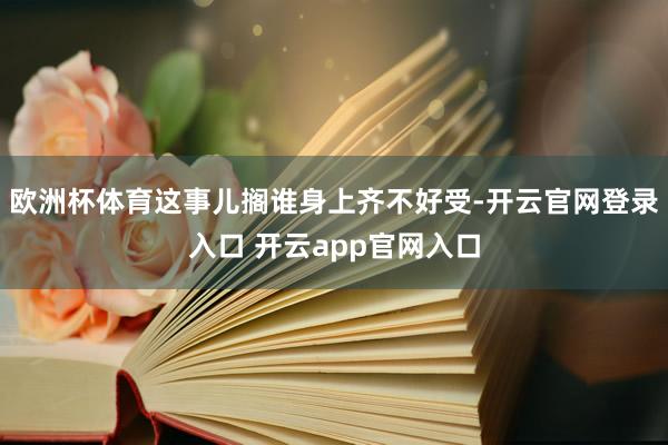 欧洲杯体育这事儿搁谁身上齐不好受-开云官网登录入口 开云ap