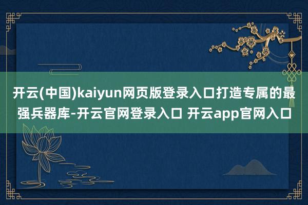 开云(中国)kaiyun网页版登录入口打造专属的最强兵器库-