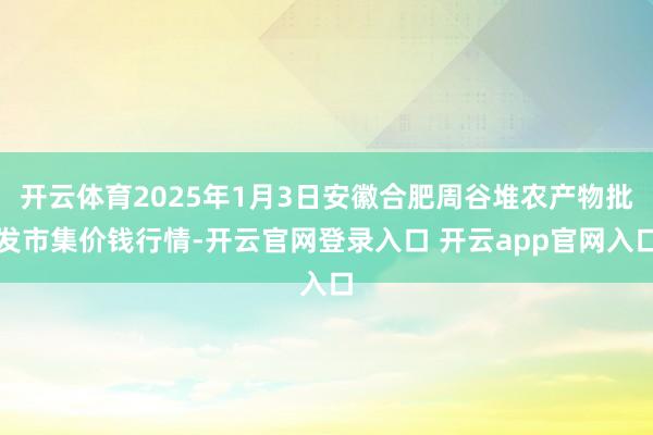 开云体育2025年1月3日安徽合肥周谷堆农产物批发市集价钱行情-开云官网登录入口 开云app官网入口