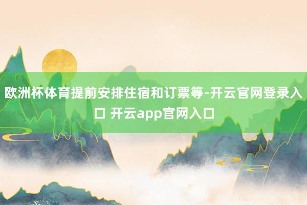 欧洲杯体育提前安排住宿和订票等-开云官网登录入口 开云app