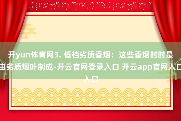 开yun体育网3. 低档劣质香烟：这些香烟时时是由劣质烟叶制