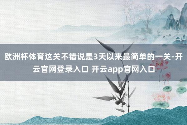 欧洲杯体育这关不错说是3天以来最简单的一关-开云官网登录入口