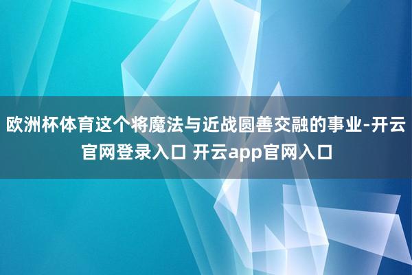 欧洲杯体育这个将魔法与近战圆善交融的事业-开云官网登录入口 