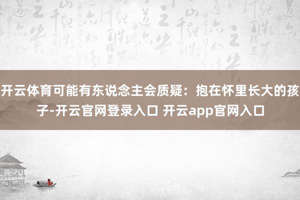 开云体育可能有东说念主会质疑：抱在怀里长大的孩子-开云官网登