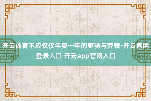 开云体育不应仅仅年复一年的驱驰与劳顿-开云官网登录入口 开云