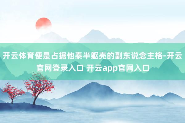 开云体育便是占据他泰半躯壳的副东说念主格-开云官网登录入口 开云app官网入口