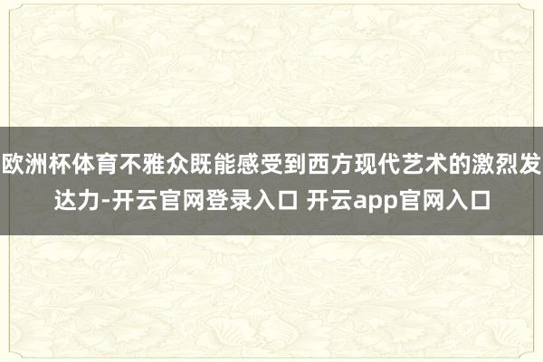 欧洲杯体育不雅众既能感受到西方现代艺术的激烈发达力-开云官网登录入口 开云app官网入口