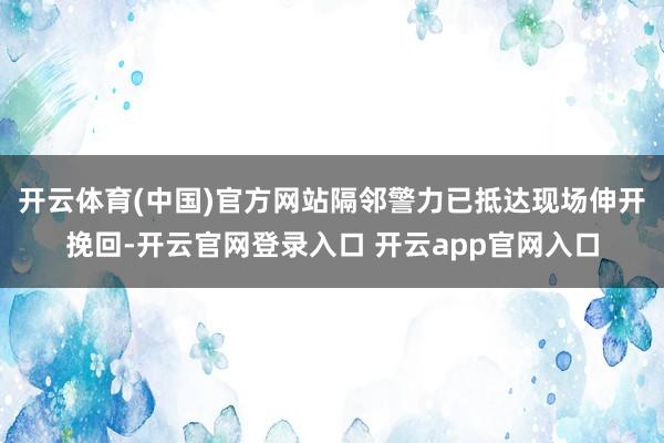 开云体育(中国)官方网站隔邻警力已抵达现场伸开挽回-开云官网登录入口 开云app官网入口