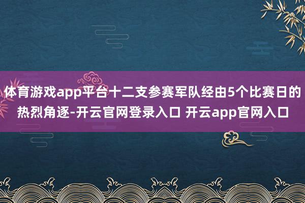 体育游戏app平台十二支参赛军队经由5个比赛日的热烈角逐-开云官网登录入口 开云app官网入口