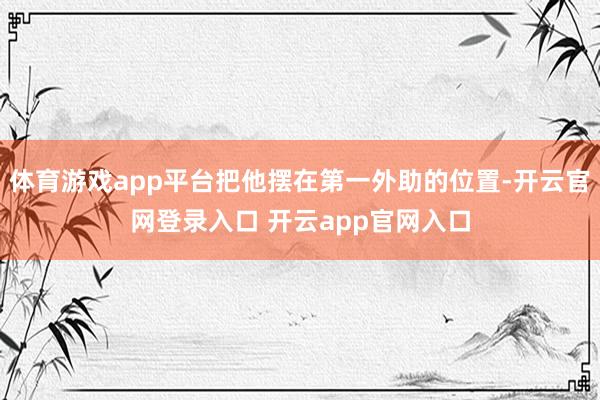 体育游戏app平台把他摆在第一外助的位置-开云官网登录入口 开云app官网入口