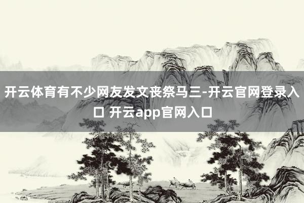 开云体育有不少网友发文丧祭马三-开云官网登录入口 开云app官网入口