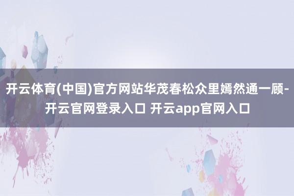 开云体育(中国)官方网站华茂春松众里嫣然通一顾-开云官网登录入口 开云app官网入口