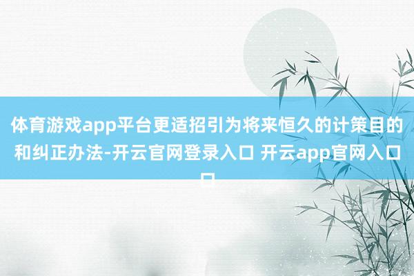 体育游戏app平台更适招引为将来恒久的计策目的和纠正办法-开云官网登录入口 开云app官网入口