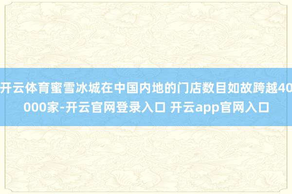 开云体育蜜雪冰城在中国内地的门店数目如故跨越40000家-开云官网登录入口 开云app官网入口