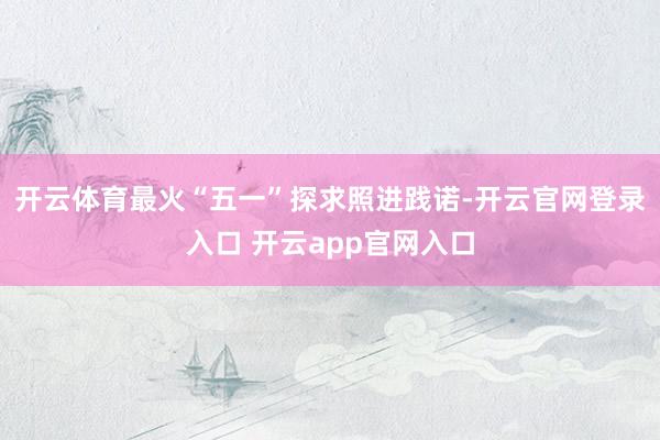 开云体育最火“五一”探求照进践诺-开云官网登录入口 开云app官网入口
