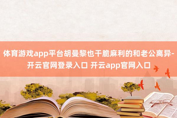 体育游戏app平台胡曼黎也干脆麻利的和老公离异-开云官网登录入口 开云app官网入口