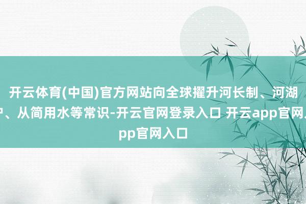 开云体育(中国)官方网站向全球擢升河长制、河湖保护、从简用水