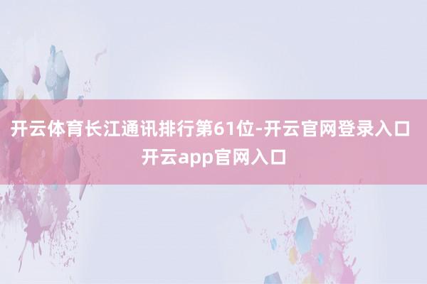 开云体育长江通讯排行第61位-开云官网登录入口 开云app官