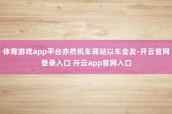 体育游戏app平台亦然机车驿站以车会友-开云官网登录入口 开云app官网入口