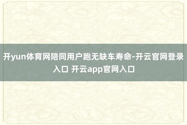 开yun体育网陪同用户跑无缺车寿命-开云官网登录入口 开云app官网入口