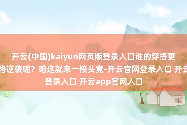 开云(中国)kaiyun网页版登录入口谁的穿搭更能让你已毕体
