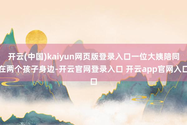 开云(中国)kaiyun网页版登录入口一位大姨陪同在两个孩子
