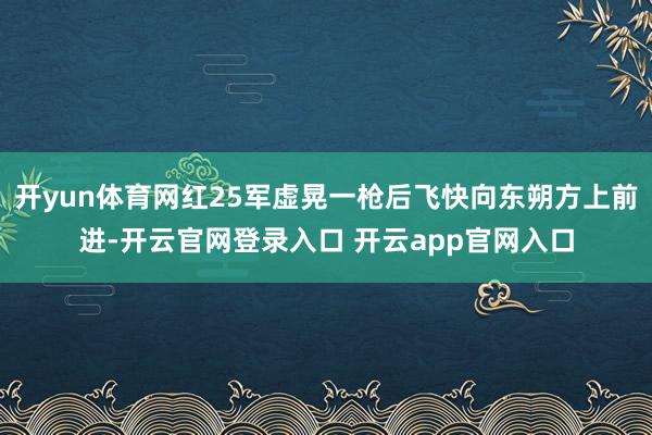 开yun体育网红25军虚晃一枪后飞快向东朔方上前进-开云官网登录入口 开云app官网入口