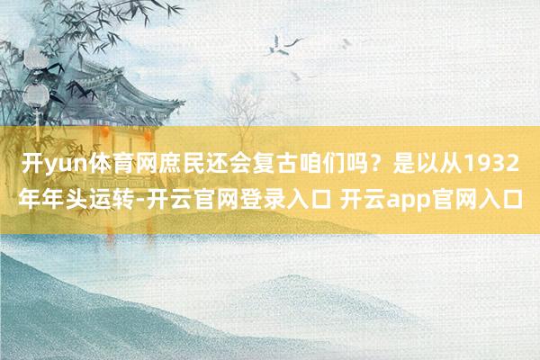 开yun体育网庶民还会复古咱们吗？是以从1932年年头运转-开云官网登录入口 开云app官网入口