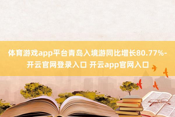 体育游戏app平台青岛入境游同比增长80.77%-开云官网登录入口 开云app官网入口