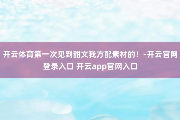 开云体育第一次见到甜文我方配素材的！-开云官网登录入口 开云