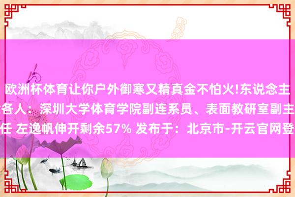 欧洲杯体育让你户外御寒又精真金不怕火!东说念主民优选来了——本期解除各人：深圳大学体育学院副连系员、表面教研室副主任 左逸帆伸开剩余57% 发布于：北京市-开云官网登录入口 开云app官网入口