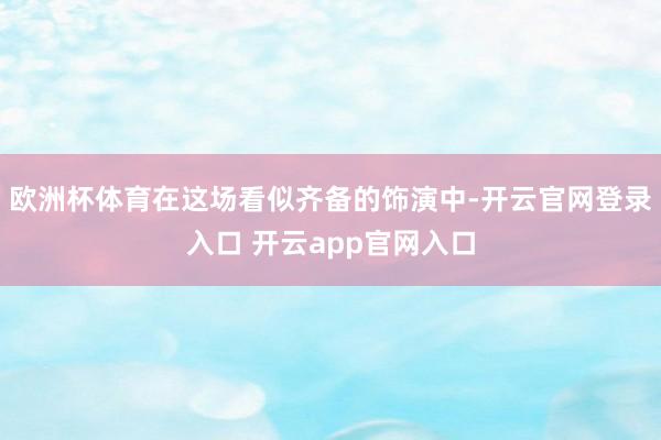 欧洲杯体育在这场看似齐备的饰演中-开云官网登录入口 开云ap