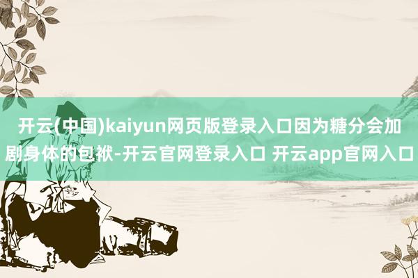 开云(中国)kaiyun网页版登录入口因为糖分会加剧身体的包袱-开云官网登录入口 开云app官网入口