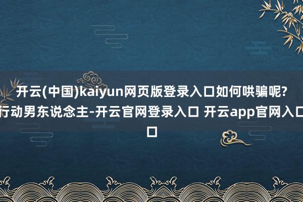 开云(中国)kaiyun网页版登录入口如何哄骗呢?行动男东说