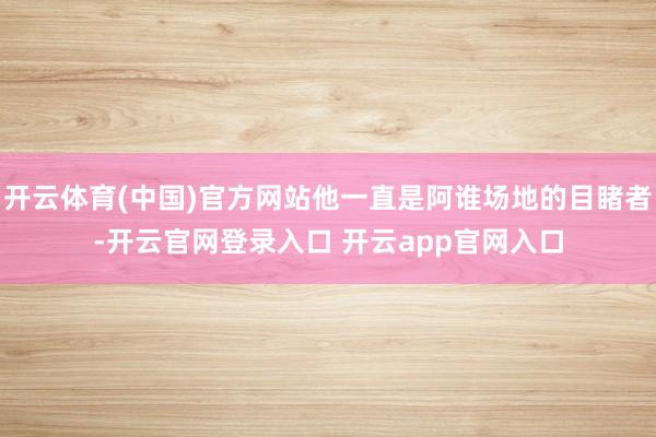 开云体育(中国)官方网站他一直是阿谁场地的目睹者-开云官网登