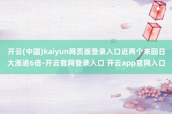 开云(中国)kaiyun网页版登录入口近两个来回日大涨逾6倍