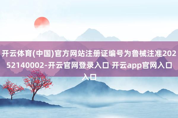开云体育(中国)官方网站注册证编号为鲁械注准20252140002-开云官网登录入口 开云app官网入口
