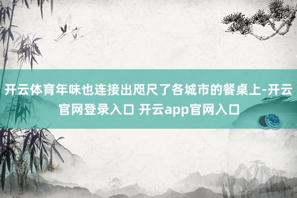 开云体育年味也连接出咫尺了各城市的餐桌上-开云官网登录入口 