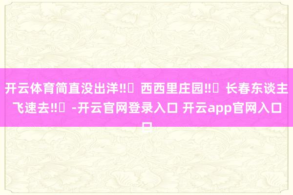 开云体育简直没出洋‼️西西里庄园‼️长春东谈主飞速去‼️-开